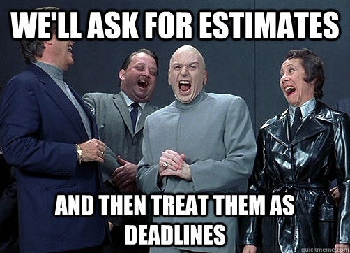 We'll ask for estimates and then treat them as deadlines